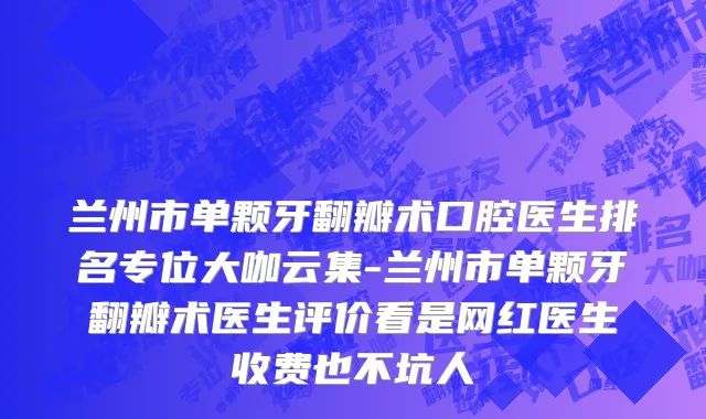 兰州市单颗牙翻瓣术口腔医生排名专位大咖云集-兰州市单颗牙翻瓣术医生评价看是网红医生收费也不坑人