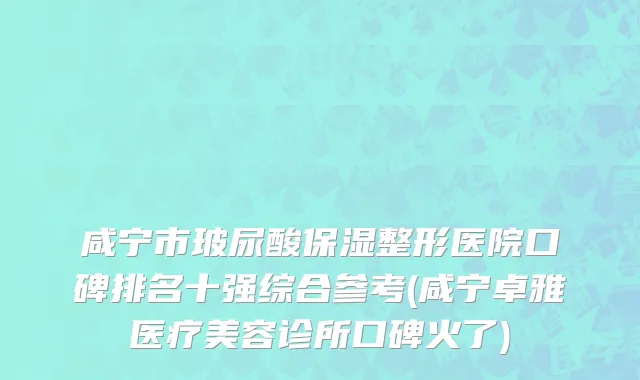 咸宁市玻尿酸保湿整形医院口碑排名十强综合参考(咸宁卓雅医疗美容诊所口碑火了)