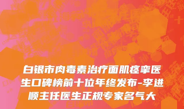 白银市肉毒素治疗面肌痉挛医生口碑榜前十位年终发布-李进顺主任医生正规专家名气大