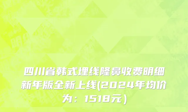 四川省韩式埋线隆鼻收费明细新年版全新上线(2024年均价为：1518元）