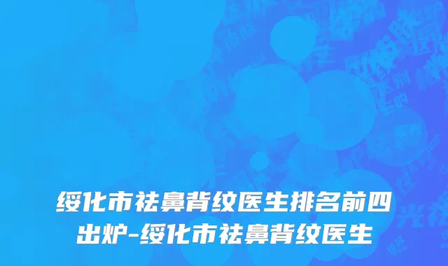 绥化市祛鼻背纹医生排名前四出炉-绥化市祛鼻背纹医生