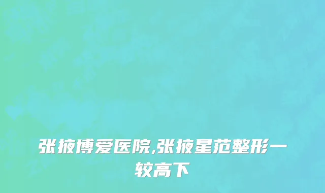 张掖博爱医院,张掖星范整形一较高下