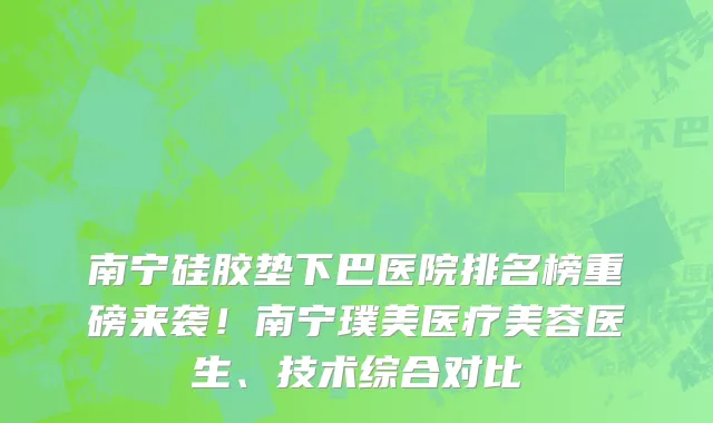 南宁硅胶垫下巴医院排名榜重磅来袭!南宁璞美医疗美容医生、技术综合对比