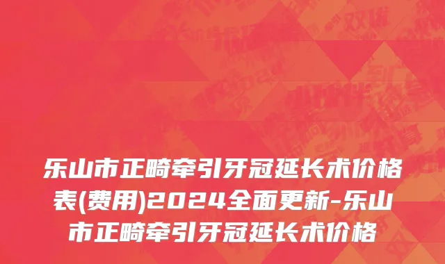 乐山市正畸牵引牙冠延长术价格表(费用)2024全面更新-乐山市正畸牵引牙冠延长术价格