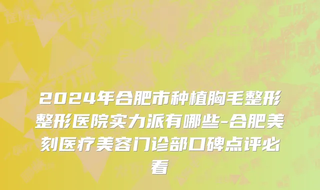 2024年合肥市种植胸毛整形整形医院实力派有哪些-合肥美刻医疗美容门诊部口碑点评必看