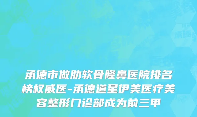 承德市做肋软骨隆鼻医院排名榜权威医-承德道星伊美医疗美容整形门诊部成为前三甲