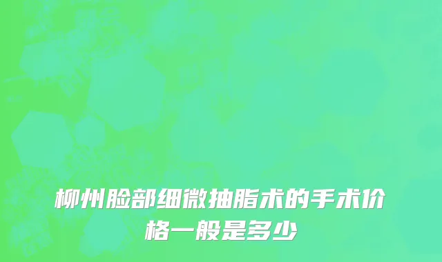 柳州脸部细微抽脂术的手术价格一般是多少