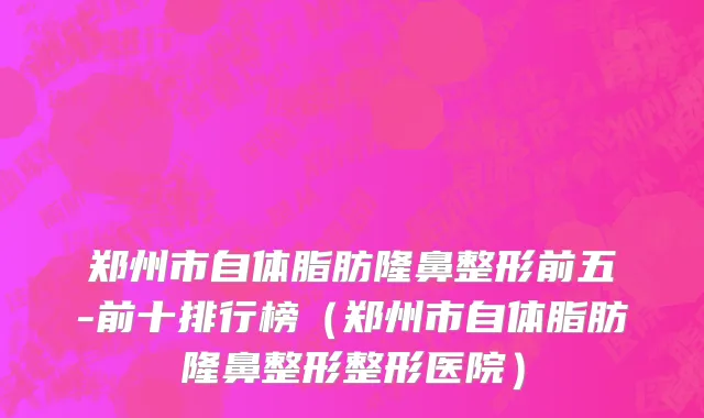 郑州市自体脂肪隆鼻整形前五-前十排行榜（郑州市自体脂肪隆鼻整形整形医院）