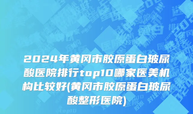2024年黄冈市胶原蛋白玻尿酸医院排行top10哪家医美机构比较好(黄冈市胶原蛋白玻尿酸整形医院)