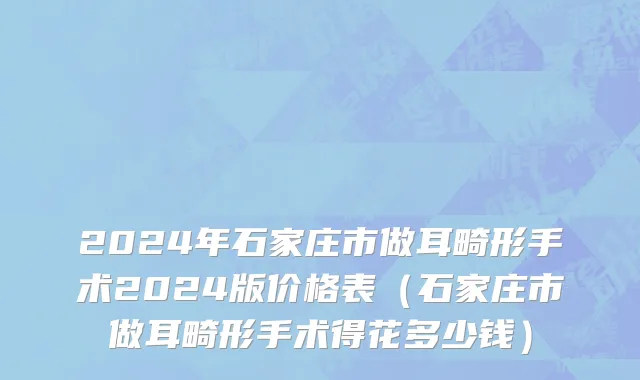2024年石家庄市做耳畸形手术2024版价格表（石家庄市做耳畸形手术得花多少钱）
