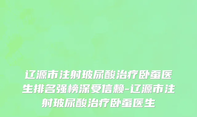 辽源市注射玻尿酸治疗卧蚕医生排名强榜深受信赖-辽源市注射玻尿酸治疗卧蚕医生