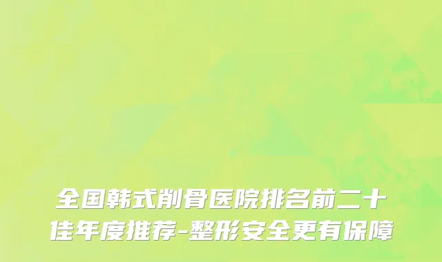 全国韩式削骨医院排名前二十佳年度推荐-整形安全更有保障