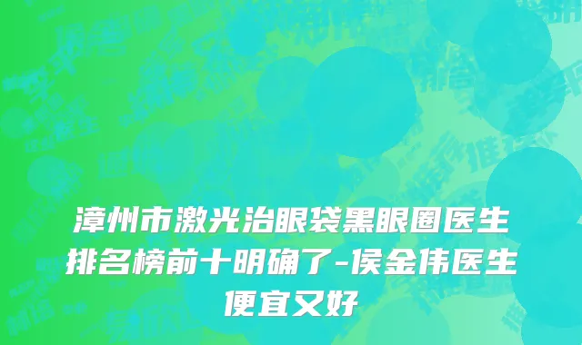 漳州市激光治眼袋黑眼圈医生排名榜前十明确了-侯金伟医生便宜又好