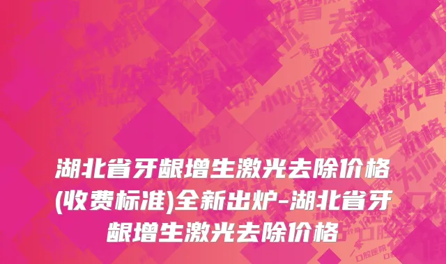 湖北省牙龈增生激光去除价格(收费标准)全新出炉-湖北省牙龈增生激光去除价格