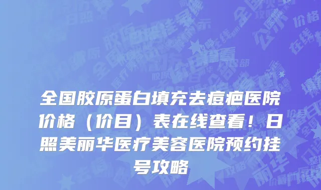 全国胶原蛋白填充去痘疤医院价格(价目)表在线查看!日照美丽华医疗美容医院预约挂号攻略