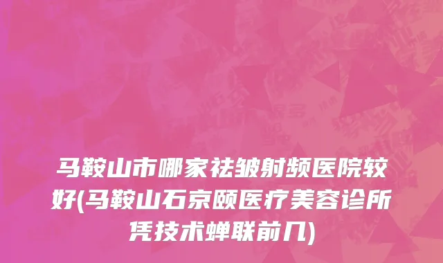 马鞍山市哪家祛皱射频医院较好(马鞍山石京颐医疗美容诊所凭技术蝉联前几)