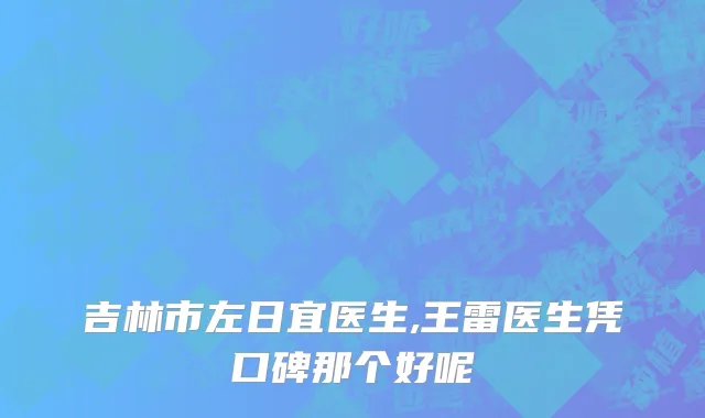 吉林市左日宜医生,王雷医生凭口碑那个好呢