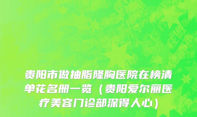 贵阳市做抽脂隆胸医院在榜清单花名册一览（贵阳爱尔丽医疗美容门诊部深得人心）