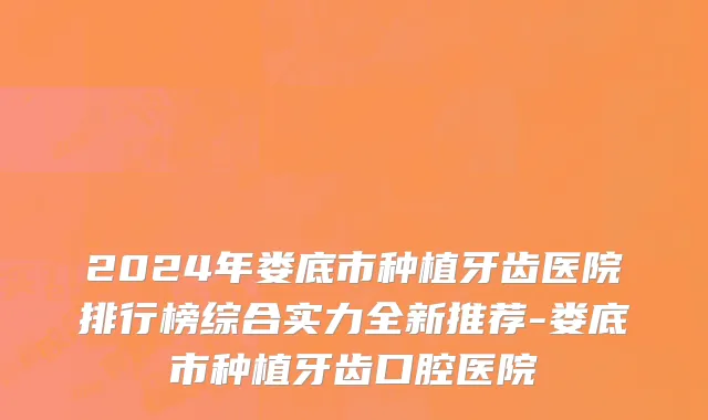 2024年娄底市种植牙齿医院排行榜综合实力全新推荐-娄底市种植牙齿口腔医院