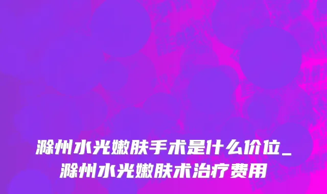 滁州水光嫩肤手术是什么价位_滁州水光嫩肤术治疗费用