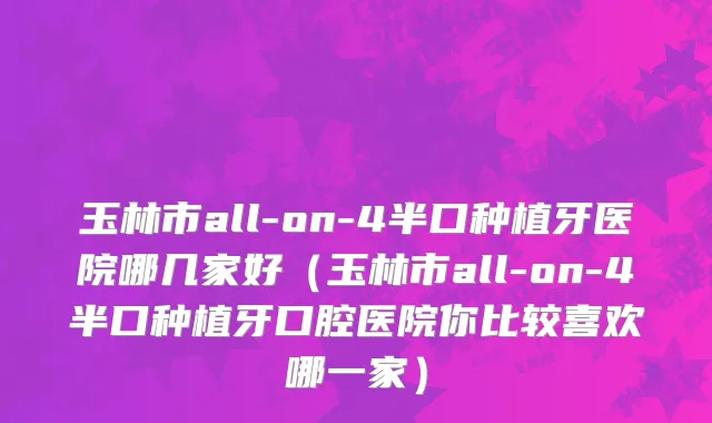 玉林市all-on-4半口种植牙医院哪几家好（玉林市all-on-4半口种植牙口腔医院你比较喜欢哪一家）