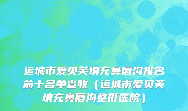 运城市爱贝芙填充鼻唇沟排名前十名单查收（运城市爱贝芙填充鼻唇沟整形医院）