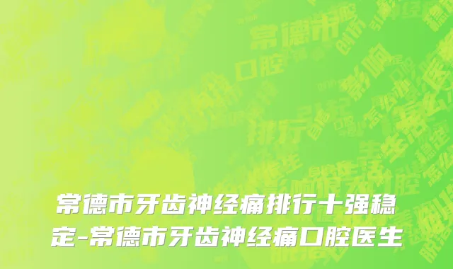 常德市牙齿神经痛排行十强稳定-常德市牙齿神经痛口腔医生