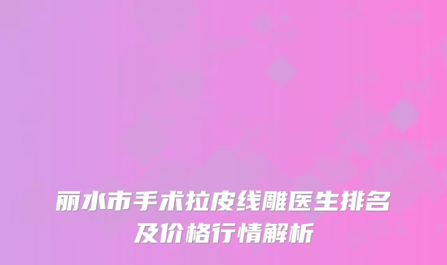 丽水市手术拉皮线雕医生排名及价格行情解析
