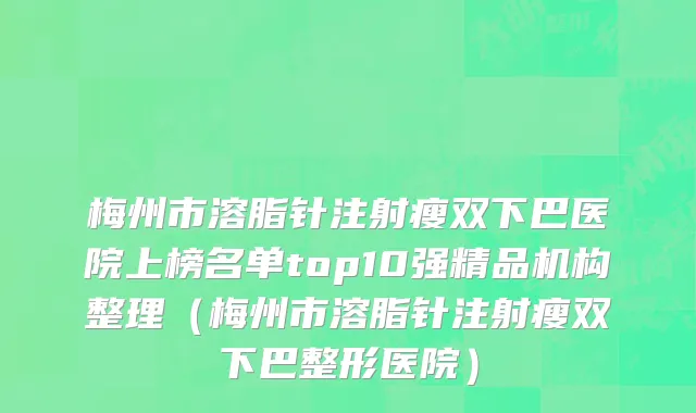 梅州市溶脂针注射瘦双下巴医院上榜名单top10强精品机构整理（梅州市溶脂针注射瘦双下巴整形医院）