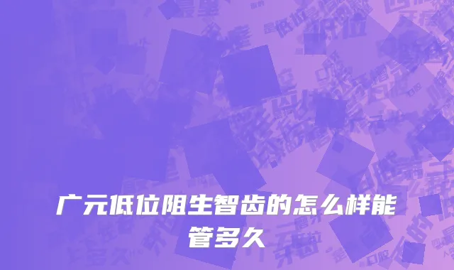 广元低位阻生智齿的怎么样能管多久