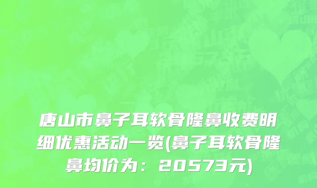 唐山市鼻子耳软骨隆鼻收费明细优惠活动一览(鼻子耳软骨隆鼻均价为：20573元)