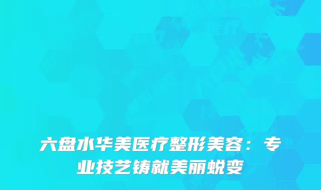 六盘水华美医疗整形美容：专业技艺铸就美丽蜕变