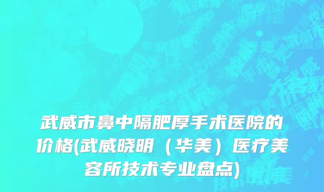 武威市鼻中隔肥厚手术医院的价格(武威晓明（华美）医疗美容所技术专业盘点)