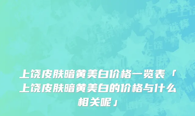 上饶皮肤暗黄美白价格一览表「上饶皮肤暗黄美白的价格与什么相关呢」