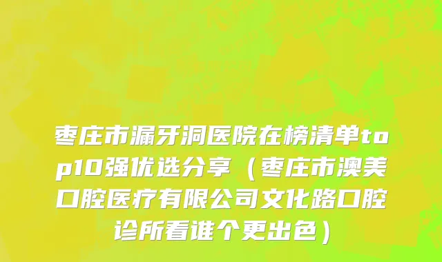枣庄市漏牙洞医院在榜清单top10强优选分享（枣庄市澳美口腔医疗有限公司文化路口腔诊所看谁个更出色）