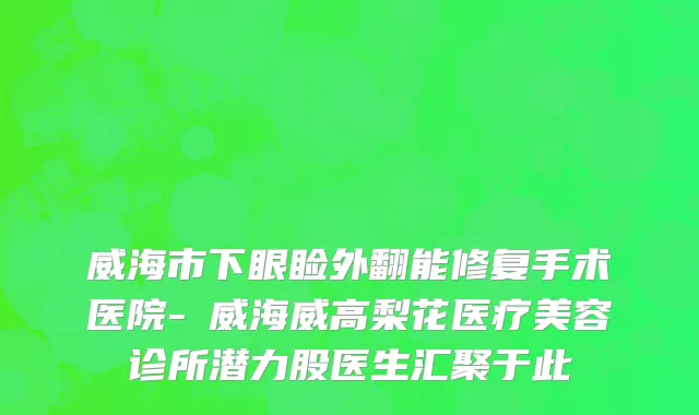 威海市下眼睑外翻能修复手术医院-​威海威高梨花医疗美容诊所潜力股医生汇聚于此