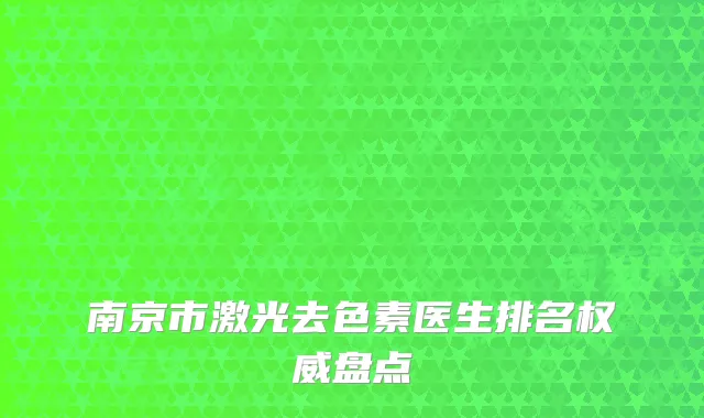 南京市激光去色素医生排名权威盘点