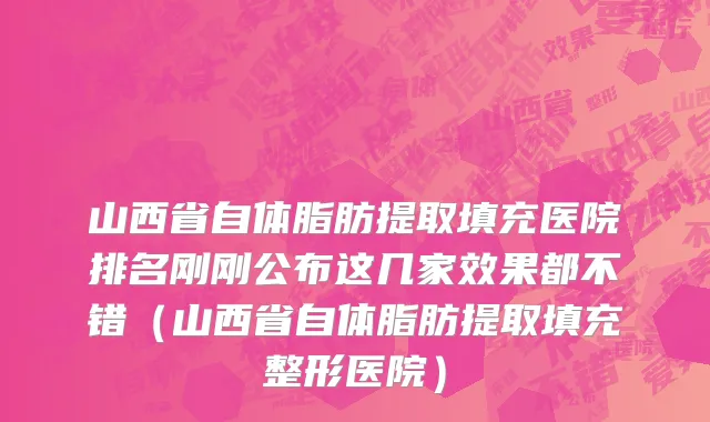 山西省自体脂肪提取填充医院排名刚刚公布这几家效果都不错（山西省自体脂肪提取填充整形医院）