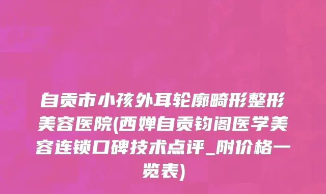 自贡市小孩外耳轮廓畸形整形美容医院(西婵自贡钧阁医学美容连锁口碑技术点评_附价格一览表)