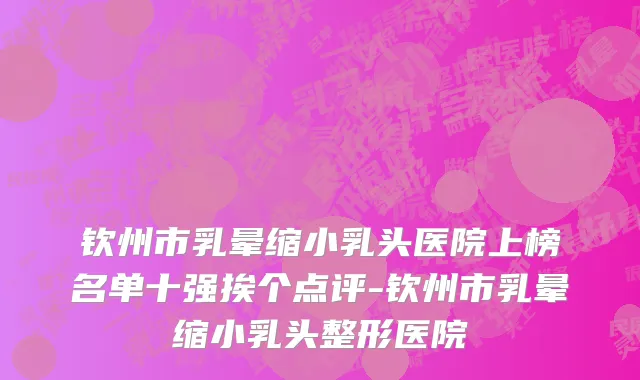 钦州市乳晕缩小乳头医院上榜名单十强挨个点评-钦州市乳晕缩小乳头整形医院