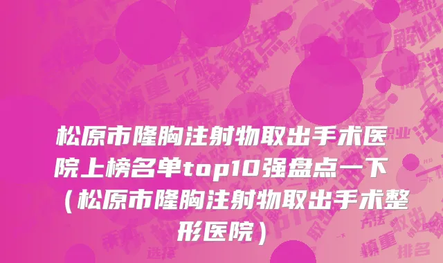 松原市隆胸注射物取出手术医院上榜名单top10强盘点一下（松原市隆胸注射物取出手术整形医院）