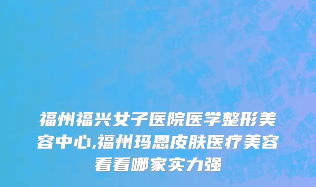 福州福兴女子医院医学整形美容中心,福州玛恩皮肤医疗美容看看哪家实力强