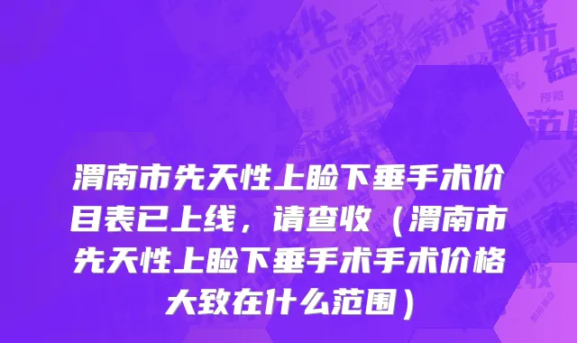 渭南市先天性上睑下垂手术价目表已上线，请查收（渭南市先天性上睑下垂手术手术价格大致在什么范围）