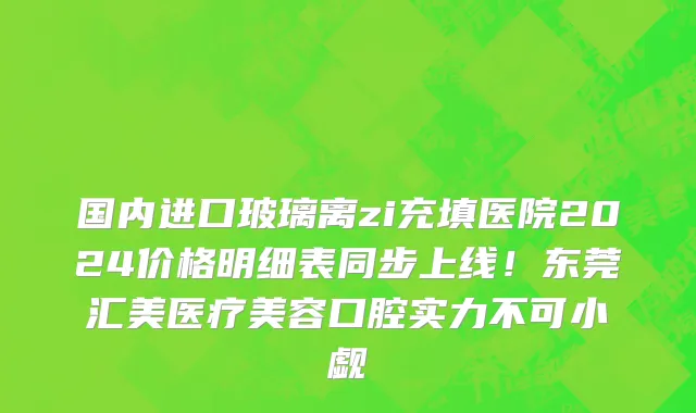 国内进口玻璃离zi充填医院2024价格明细表同步上线!东莞汇美医疗美容口腔实力不可小觑