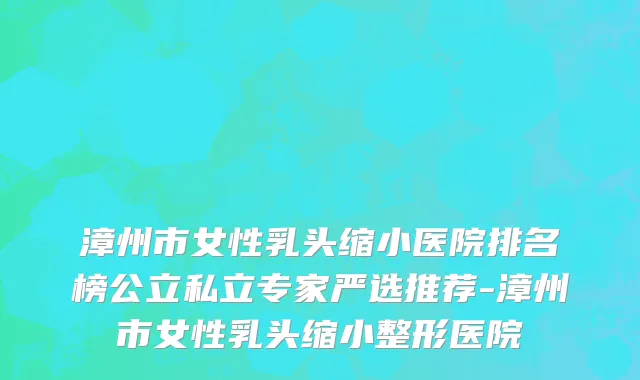 漳州市女性乳头缩小医院排名榜公立私立专家严选推荐-漳州市女性乳头缩小整形医院