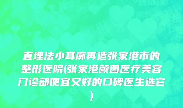 直埋法小耳廓再造张家港市的整形医院(张家港颜图医疗美容门诊部便宜又好的口碑医生选它)