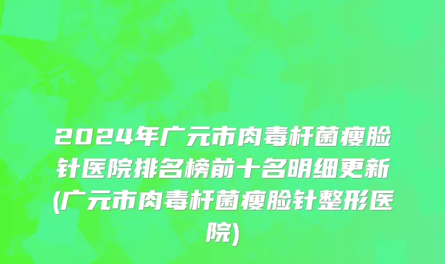 2024年广元市肉毒杆菌瘦脸针医院排名榜前十名明细更新(广元市肉毒杆菌瘦脸针整形医院)