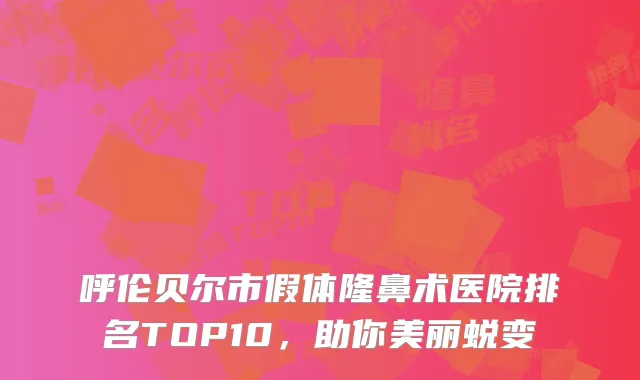 呼伦贝尔市假体隆鼻术医院排名TOP10，助你美丽蜕变