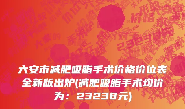 六安市减肥吸脂手术价格价位表全新版出炉(减肥吸脂手术均价为：23238元)