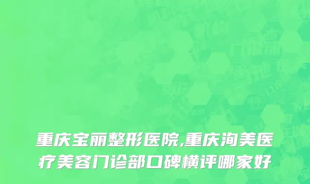 重庆宝丽整形医院,重庆洵美医疗美容门诊部口碑横评哪家好